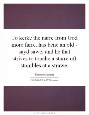 To kerke the narre from God more farre, has bene an old - sayd sawe; and he that strives to touche a starre oft stombles at a strawe Picture Quote #1