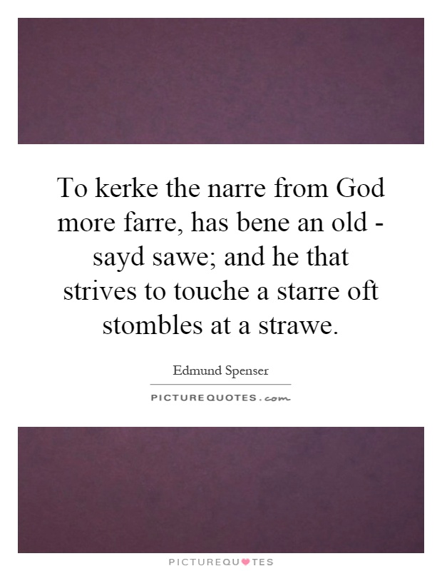 To kerke the narre from God more farre, has bene an old - sayd sawe; and he that strives to touche a starre oft stombles at a strawe Picture Quote #1