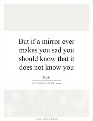 But if a mirror ever makes you sad you should know that it does not know you Picture Quote #1
