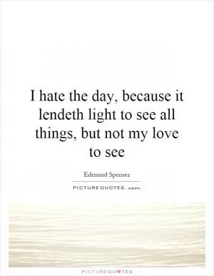 I hate the day, because it lendeth light to see all things, but not my love to see Picture Quote #1