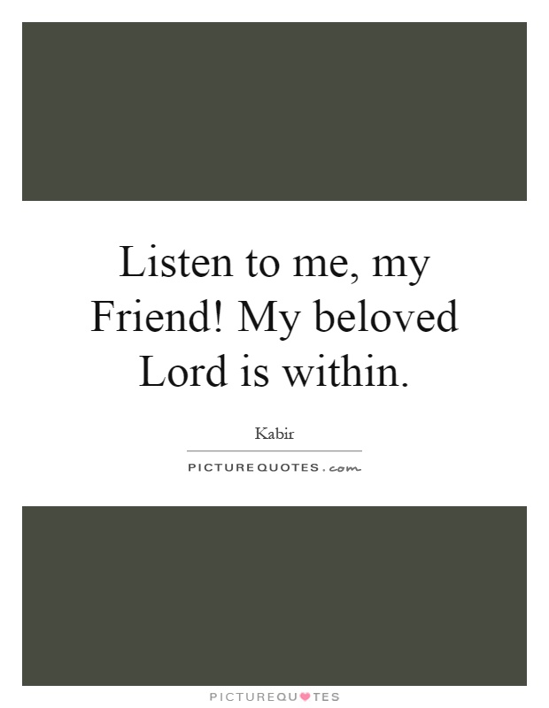 Listen to me, my Friend! My beloved Lord is within Picture Quote #1