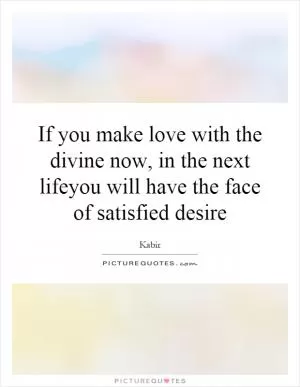 If you make love with the divine now, in the next lifeyou will have the face of satisfied desire Picture Quote #1