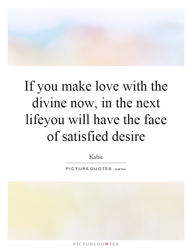 If you make love with the divine now, in the next lifeyou will have the face of satisfied desire Picture Quote #1