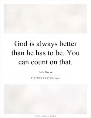 God is always better than he has to be. You can count on that Picture Quote #1