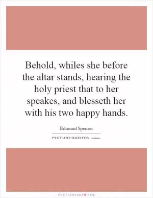 Behold, whiles she before the altar stands, hearing the holy priest that to her speakes, and blesseth her with his two happy hands Picture Quote #1