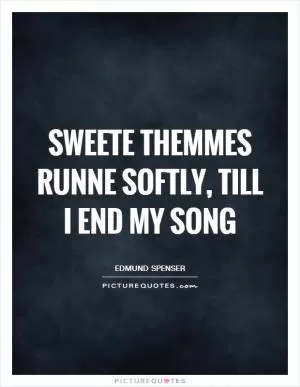 Sweete themmes runne softly, till I end my Song Picture Quote #1