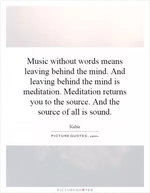 Music without words means leaving behind the mind. And leaving behind the mind is meditation. Meditation returns you to the source. And the source of all is sound Picture Quote #1