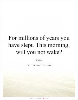 For millions of years you have slept. This morning, will you not wake? Picture Quote #1