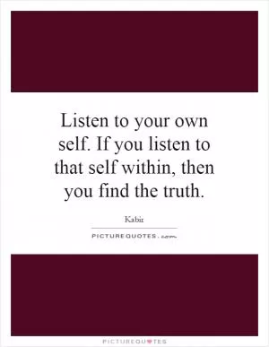 Listen to your own self. If you listen to that self within, then you find the truth Picture Quote #1