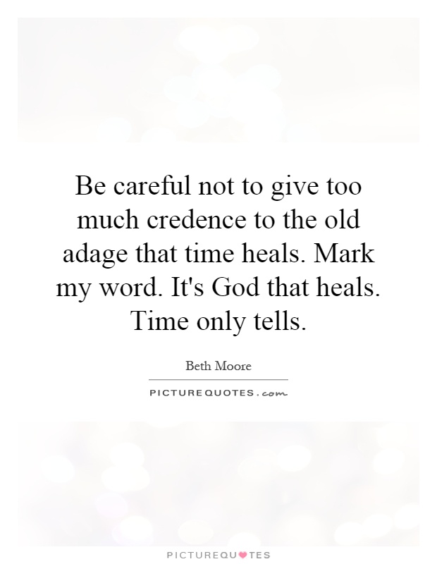 Be careful not to give too much credence to the old adage that time heals. Mark my word. It's God that heals. Time only tells Picture Quote #1