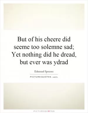 But of his cheere did seeme too solemne sad; Yet nothing did he dread, but ever was ydrad Picture Quote #1