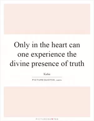 Only in the heart can one experience the divine presence of truth Picture Quote #1