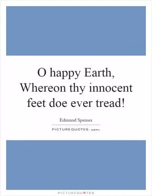 O happy Earth, Whereon thy innocent feet doe ever tread! Picture Quote #1