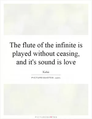The flute of the infinite is played without ceasing, and it's sound is love Picture Quote #1