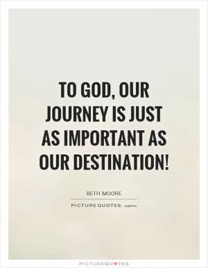 To God, our journey is JUST as important as our destination! Picture Quote #1