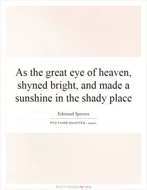 As the great eye of heaven, shyned bright, and made a sunshine in the shady place Picture Quote #1