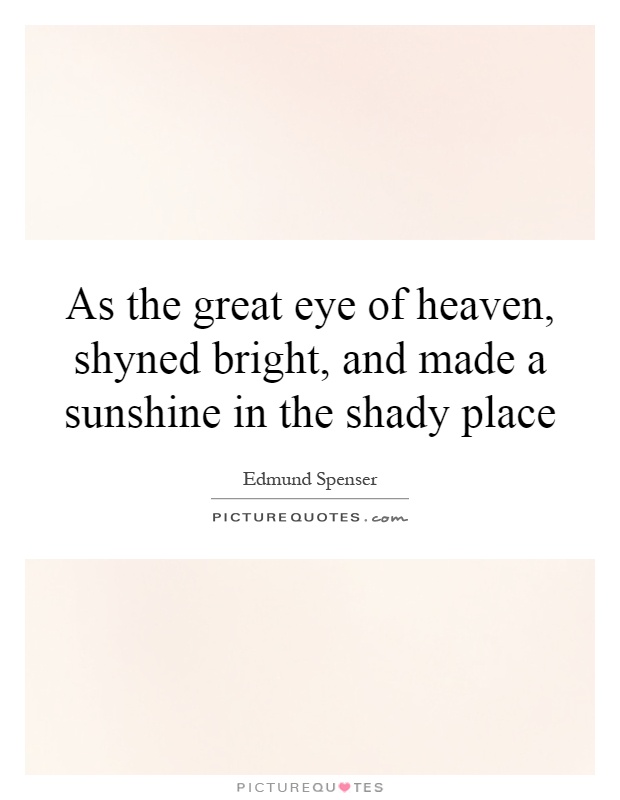 As the great eye of heaven, shyned bright, and made a sunshine in the shady place Picture Quote #1