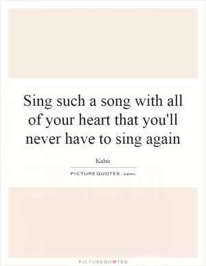 Sing such a song with all of your heart that you'll never have to sing again Picture Quote #1