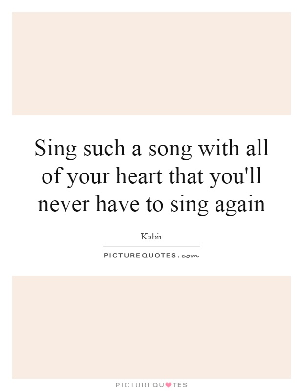 Sing such a song with all of your heart that you'll never have to sing again Picture Quote #1