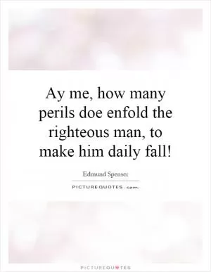 Ay me, how many perils doe enfold the righteous man, to make him daily fall! Picture Quote #1