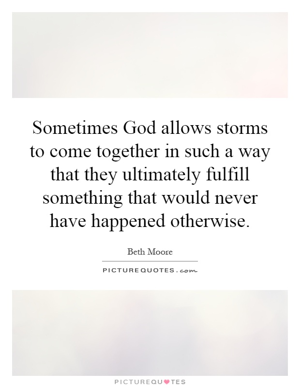 Sometimes God allows storms to come together in such a way that they ultimately fulfill something that would never have happened otherwise Picture Quote #1