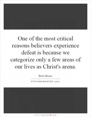 One of the most critical reasons believers experience defeat is because we categorize only a few areas of our lives as Christ's arena Picture Quote #1