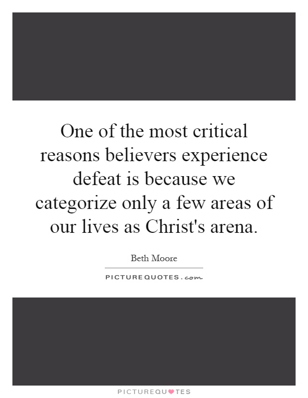 One of the most critical reasons believers experience defeat is because we categorize only a few areas of our lives as Christ's arena Picture Quote #1