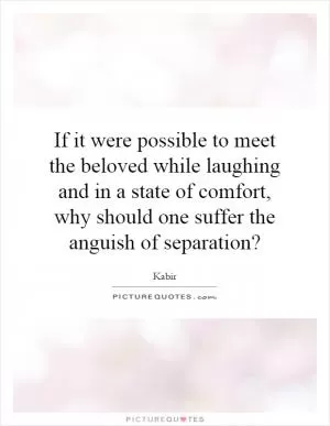 If it were possible to meet the beloved while laughing and in a state of comfort, why should one suffer the anguish of separation? Picture Quote #1