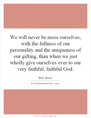 We will never be more ourselves, with the fullness of our personality and the uniqueness of our gifting, than when we just wholly give ourselves over to our very faithful, faithful God Picture Quote #1
