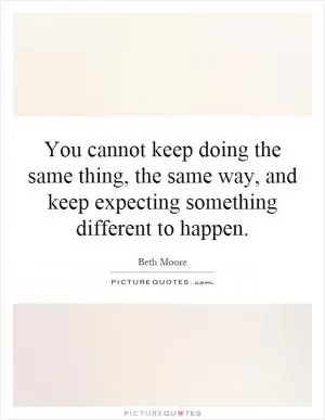You cannot keep doing the same thing, the same way, and keep expecting something different to happen Picture Quote #1
