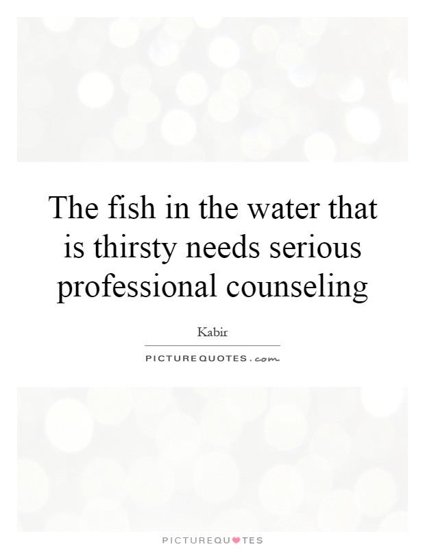 The fish in the water that is thirsty needs serious professional counseling Picture Quote #1