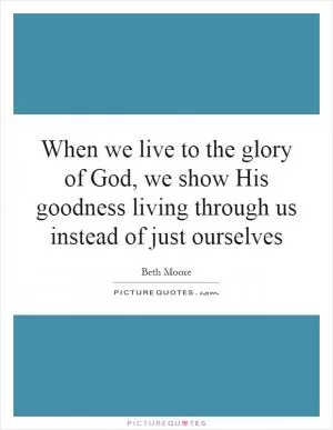 When we live to the glory of God, we show His goodness living through us instead of just ourselves Picture Quote #1