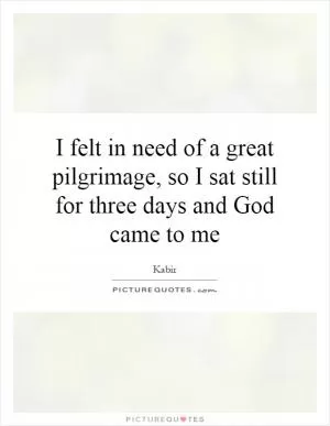 I felt in need of a great pilgrimage, so I sat still for three days and God came to me Picture Quote #1