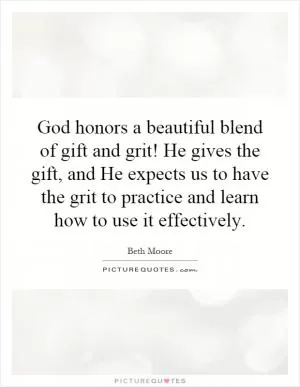 God honors a beautiful blend of gift and grit! He gives the gift, and He expects us to have the grit to practice and learn how to use it effectively Picture Quote #1