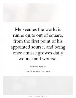 Me seemes the world is runne quite out of square, from the first point of his appointed sourse, and being once amisse growes daily wourse and wourse Picture Quote #1