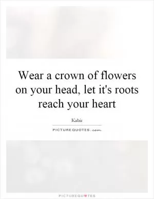 Wear a crown of flowers on your head, let it's roots reach your heart Picture Quote #1
