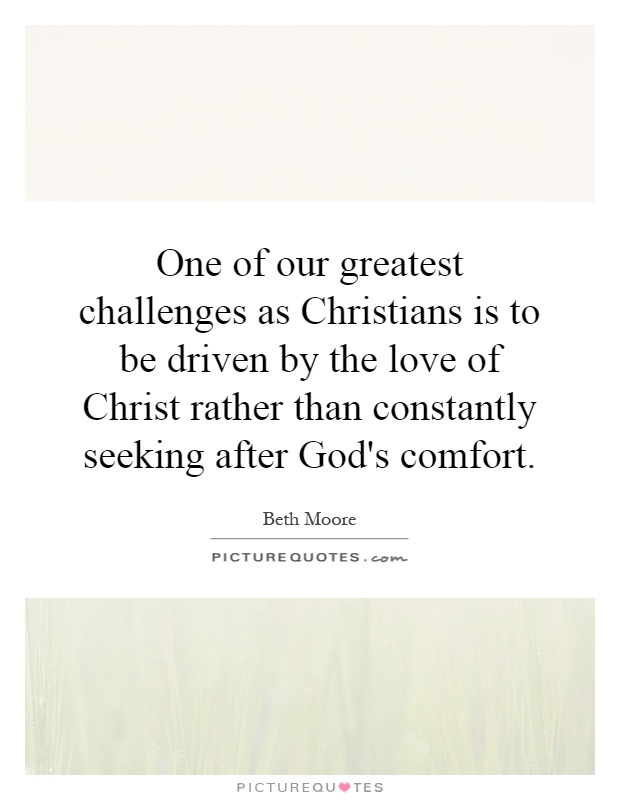 One of our greatest challenges as Christians is to be driven by the love of Christ rather than constantly seeking after God's comfort Picture Quote #1