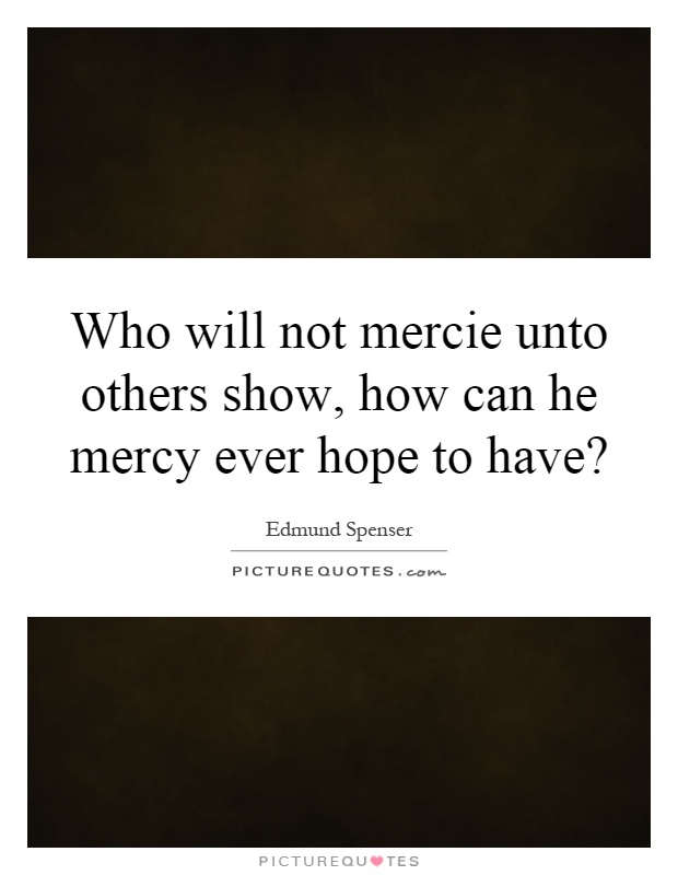 Who will not mercie unto others show, how can he mercy ever hope to have? Picture Quote #1