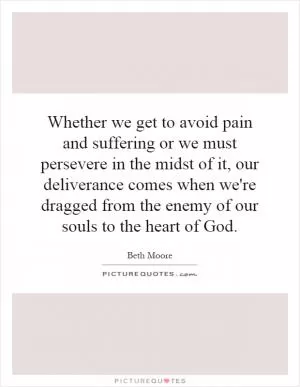Whether we get to avoid pain and suffering or we must persevere in the midst of it, our deliverance comes when we're dragged from the enemy of our souls to the heart of God Picture Quote #1