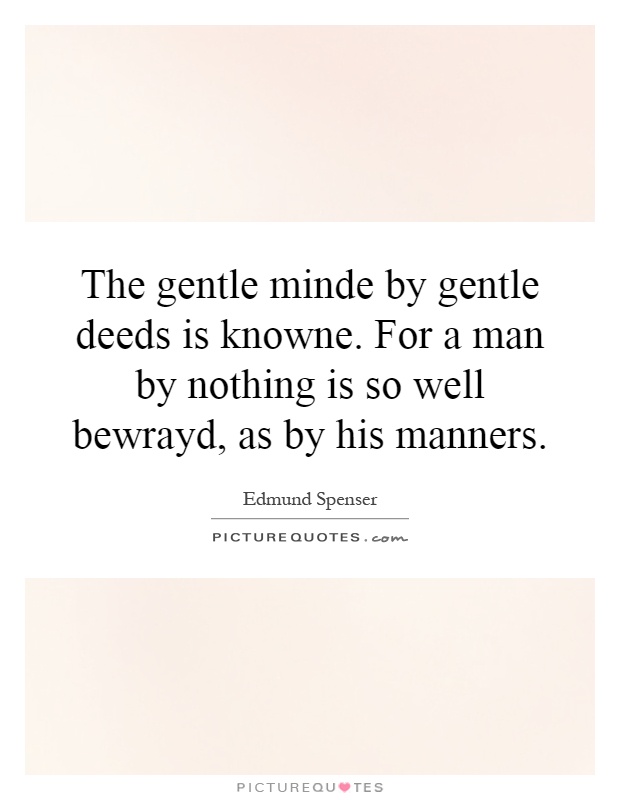 The gentle minde by gentle deeds is knowne. For a man by nothing is so well bewrayd, as by his manners Picture Quote #1