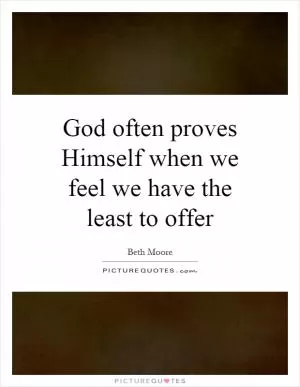 God often proves Himself when we feel we have the least to offer Picture Quote #1