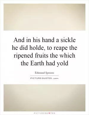 And in his hand a sickle he did holde, to reape the ripened fruits the which the Earth had yold Picture Quote #1