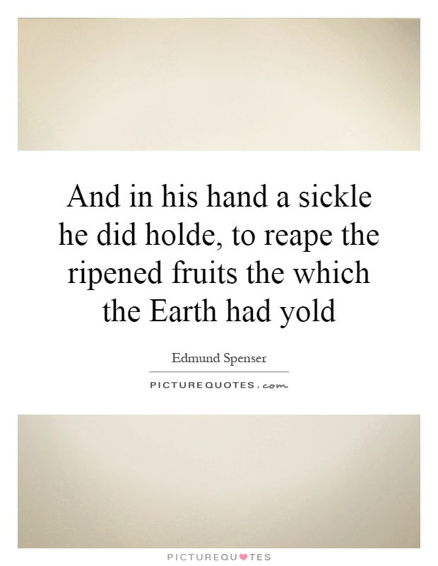 And in his hand a sickle he did holde, to reape the ripened fruits the which the Earth had yold Picture Quote #1