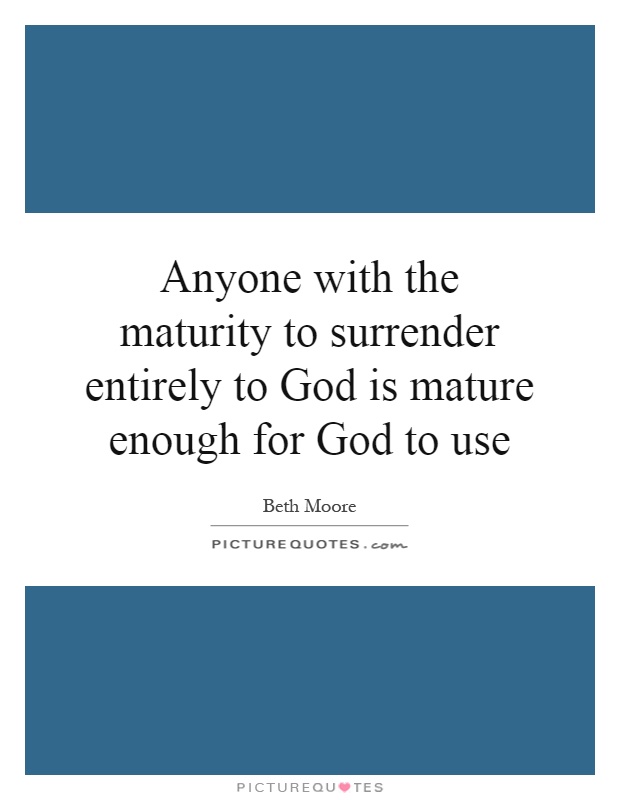 Anyone with the maturity to surrender entirely to God is mature enough for God to use Picture Quote #1