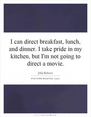 I can direct breakfast, lunch, and dinner. I take pride in my kitchen, but I'm not going to direct a movie Picture Quote #1