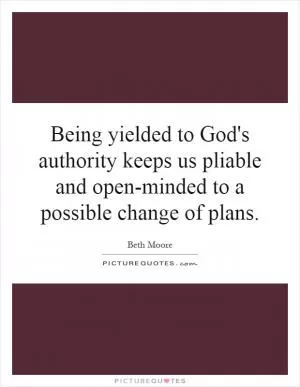 Being yielded to God's authority keeps us pliable and open-minded to a possible change of plans Picture Quote #1