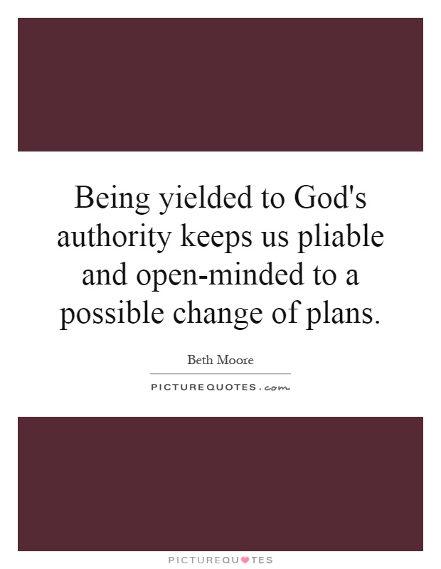 Being yielded to God's authority keeps us pliable and open-minded to a possible change of plans Picture Quote #1