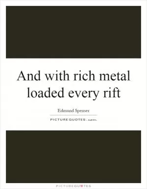 And with rich metal loaded every rift Picture Quote #1