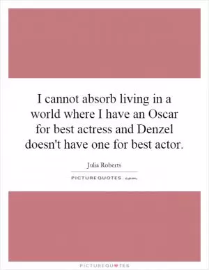 I cannot absorb living in a world where I have an Oscar for best actress and Denzel doesn't have one for best actor Picture Quote #1