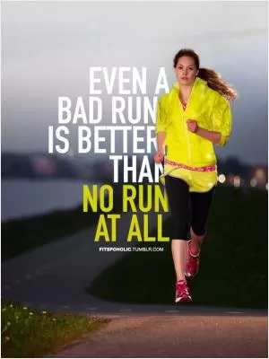 Even a bad run is better than no run at all Picture Quote #1